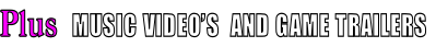 Plus  MUSIC VIDEO’S  AND GAME TRAILERS